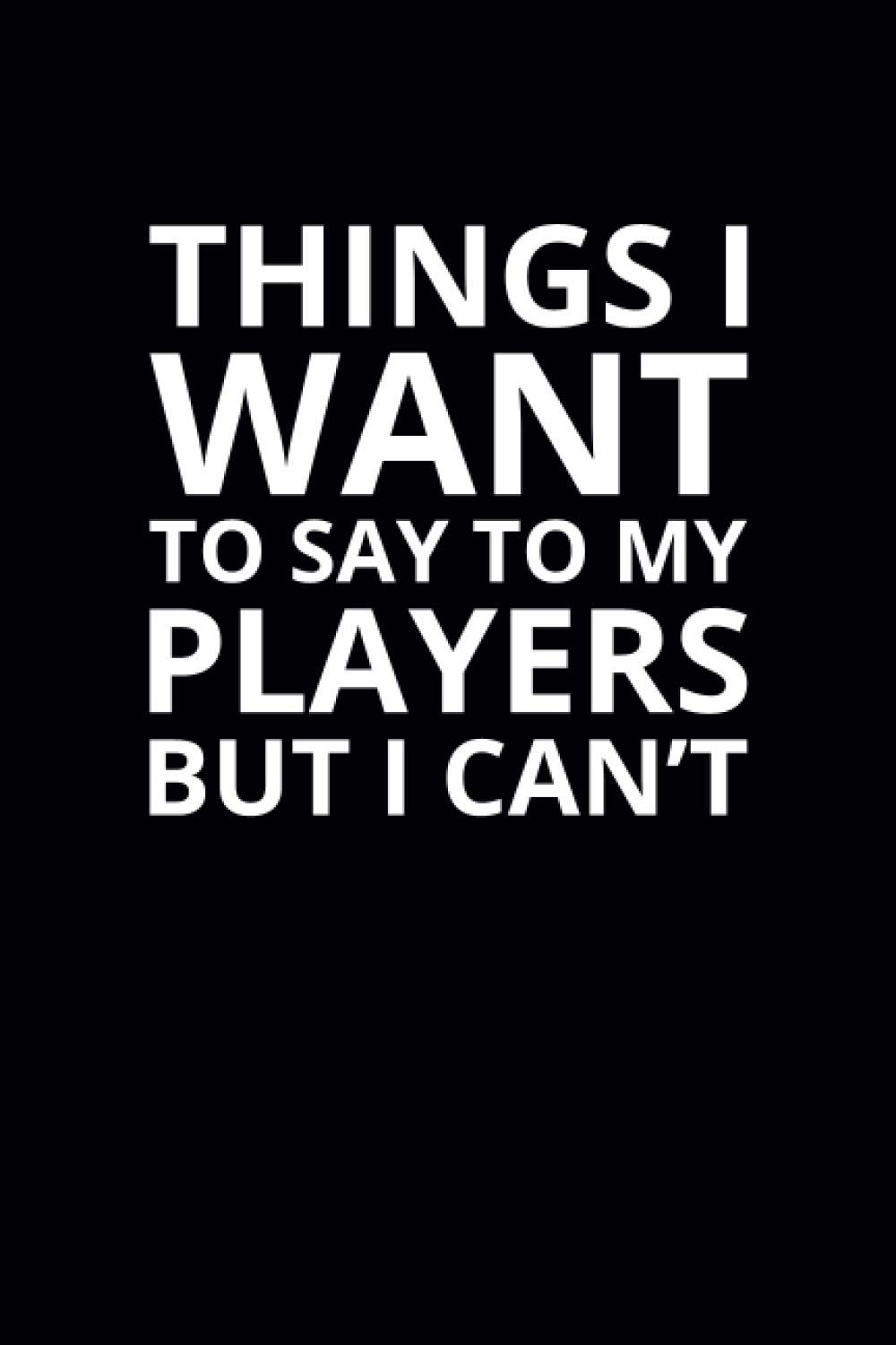 Things I Want To Say To My Players but I Can't: 6x9 Lined Funny Sports Notebook, 108 Page Gag Gift For Coaches | Secret Santa Card Alternative & Coach White Elephant Gift Idea