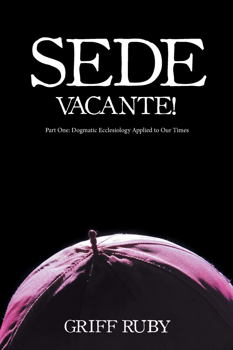Sede Vacante!: Part One: Dogmatic Ecclesiology Applied to Our Times Paperback – May 24, 2017