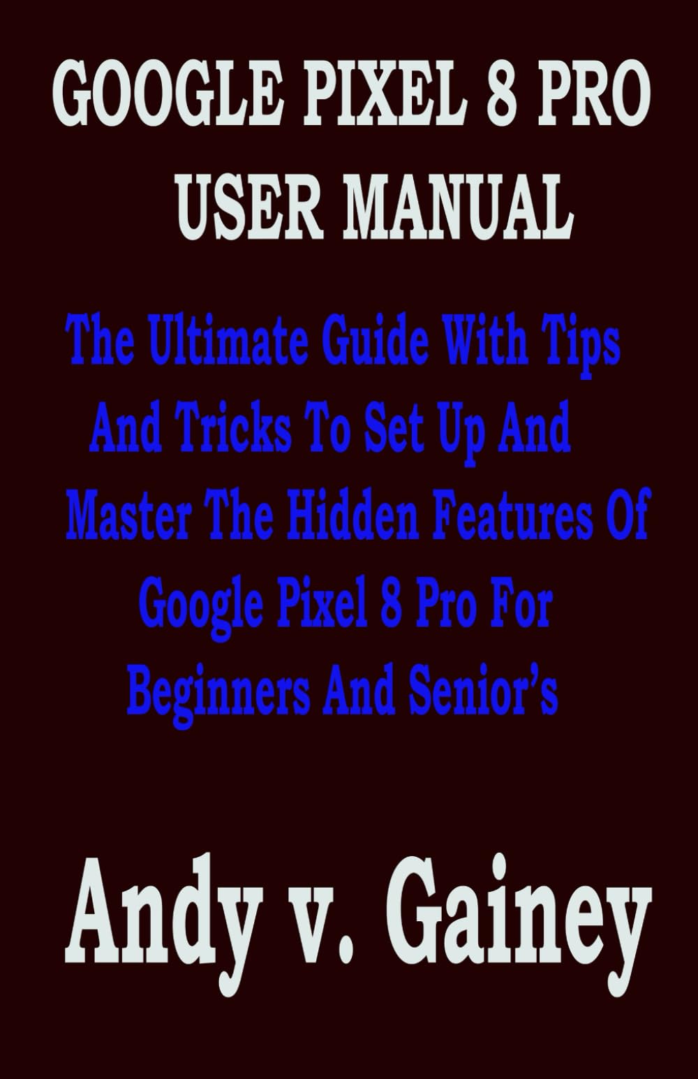GOOGLE PIXEL 8 PRO USER MANUAL: The Ultimate Guide With Tips And Tricks To Set Up And Master The Hidden Features Of Google Pixel 8 Pro For Beginners And Senior’s