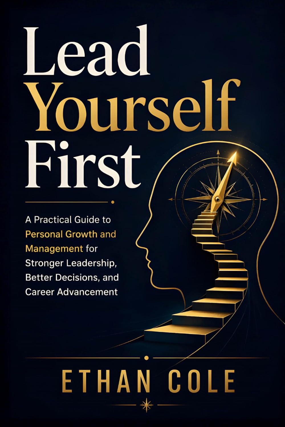 Lead Yourself First: A Practical Guide to Personal Growth and Management for Stronger Leadership, Better Decisions, and Career Advancement