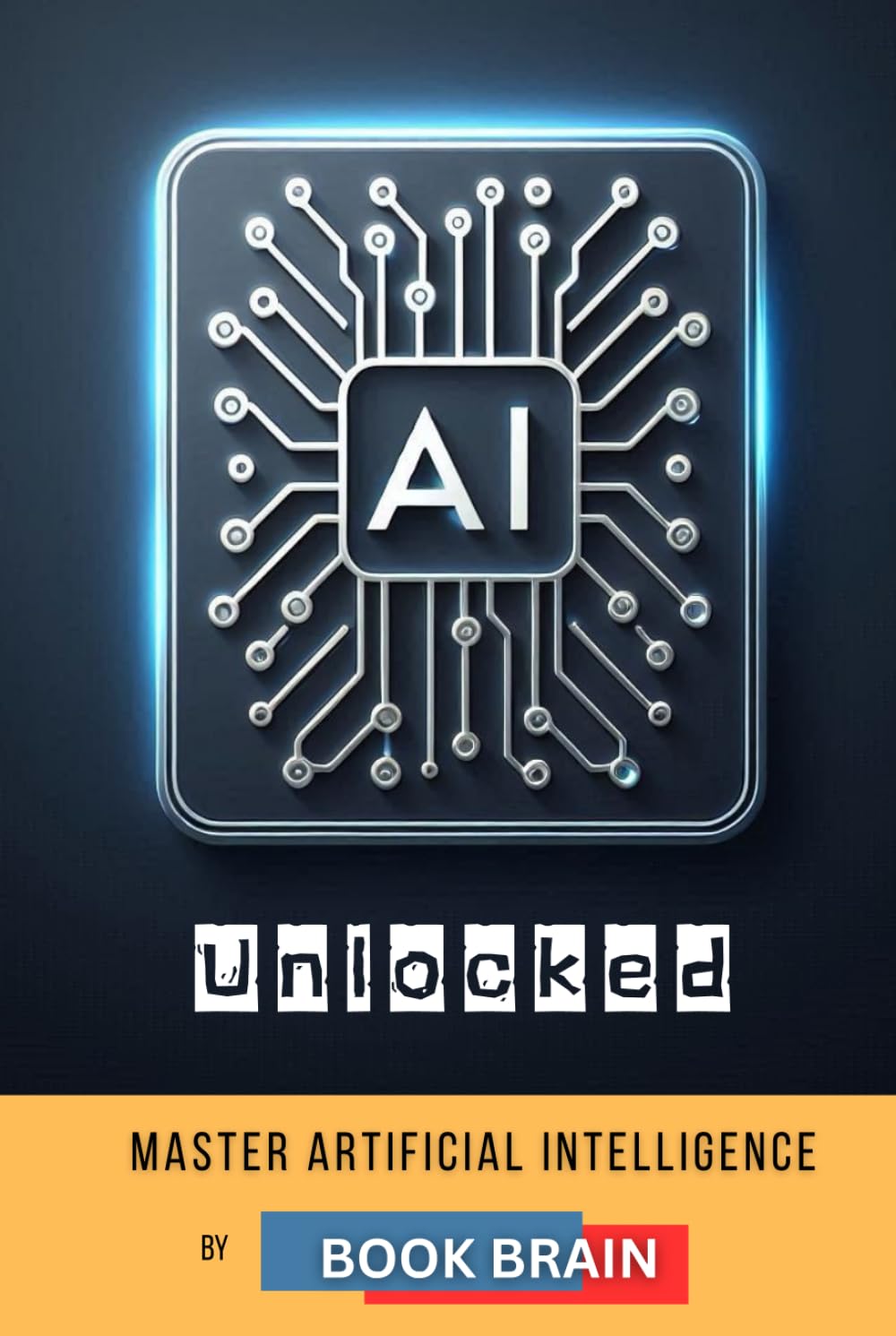 AI Unlocked: Master Artificial Intelligence, Explore Its Future, and Harness AI Tools for Success in Business, Creativity, and Daily Life