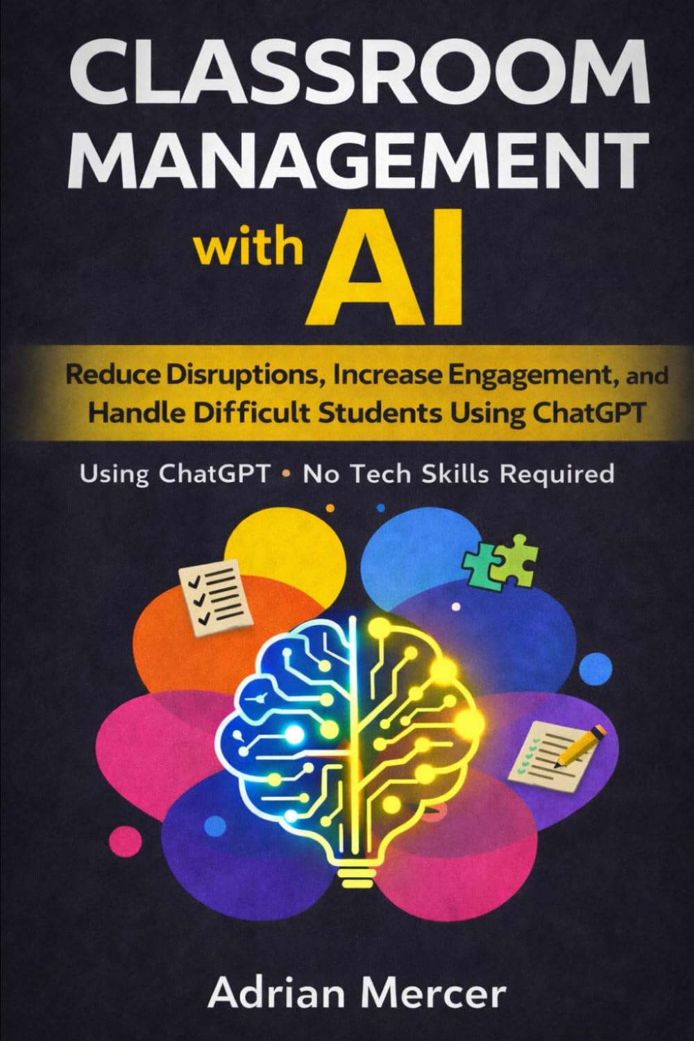 Classroom Management with AI: Reduce Disruptions, Increase Engagement, and Handle Difficult Students Using ChatGPT (No Tech Skills Required) (Classroom AI Success Series)
