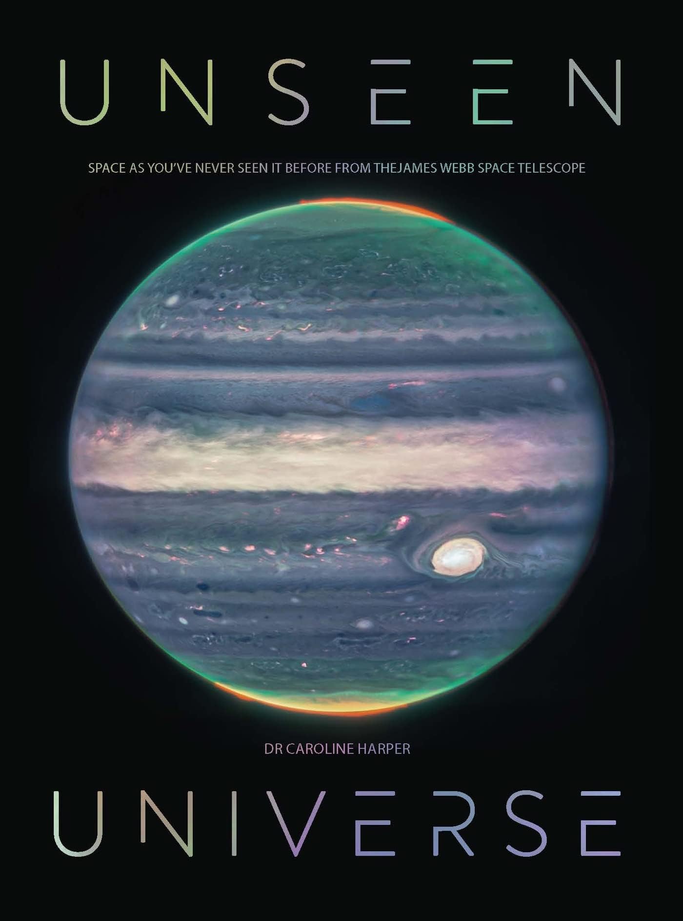 Unseen Universe New Secrets of the Cosmos Revealed by the James Webb Space Te...