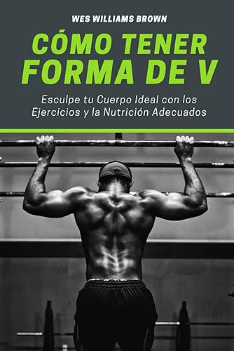 Cómo Tener Forma de V: Esculpe tu Cuerpo Ideal con los Ejercicios y la Nutrición Adecuados (Desarrollo Personal para el Día a Día)