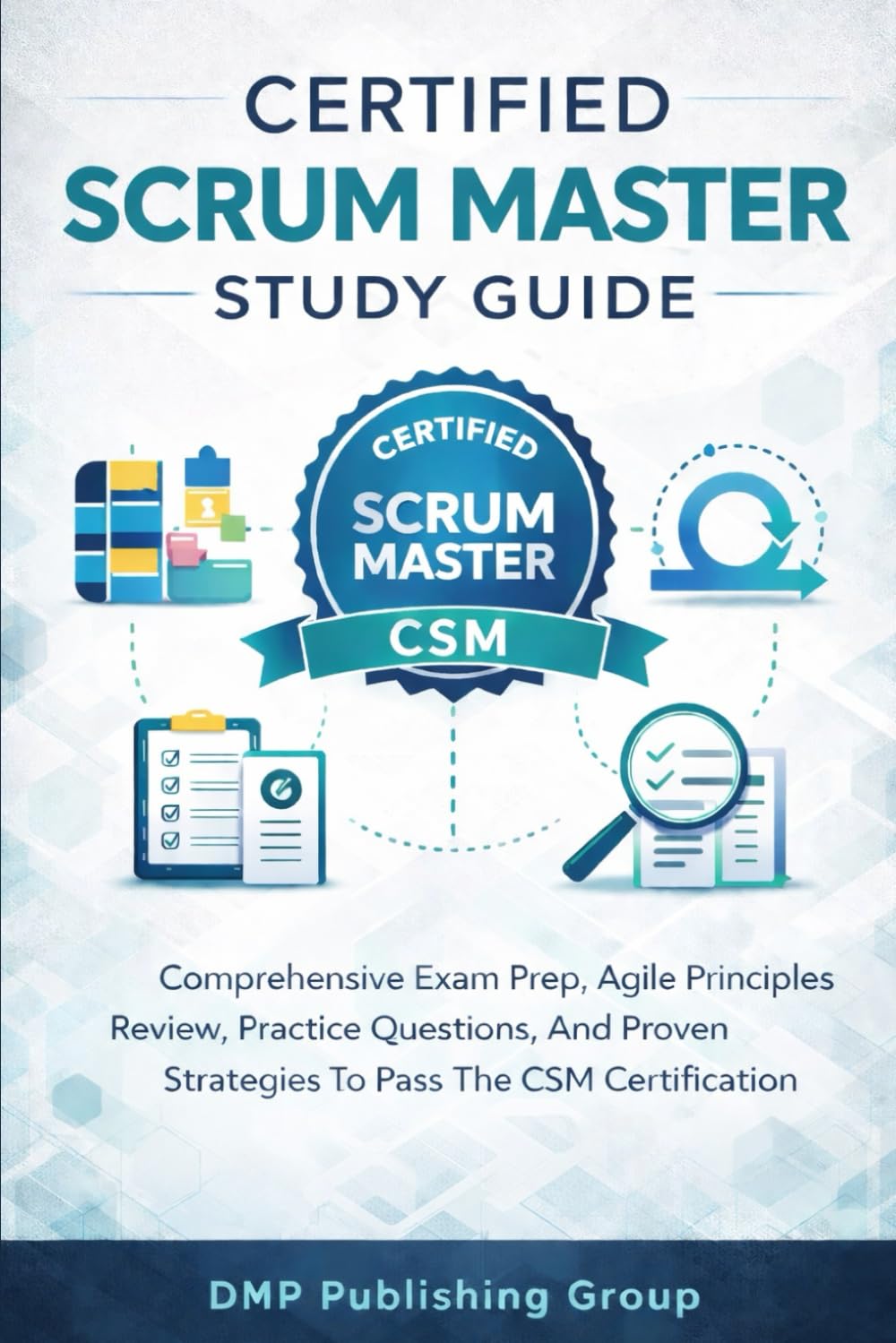 Certified Scrum Master Study Guide: Comprehensive Exam Prep, Agile Principles Review, Practice Questions, And Proven Strategies To Pass The CSM Certification On Your First Attempt