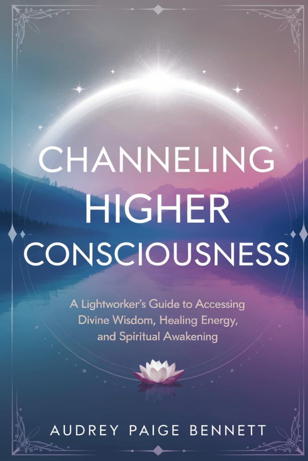 Channeling Higher Consciousness: A Lightworker’s Guide to Accessing Divine Wisdom, Healing Energy, and Spiritual Awakening