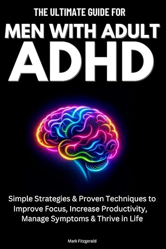 The Ultimate Guide For Men With Adult ADHD: Simple Strategies &amp; Proven Techniques to Improve Focus, Increase Productivity, Manage Symptoms &amp; Thrive in Life
