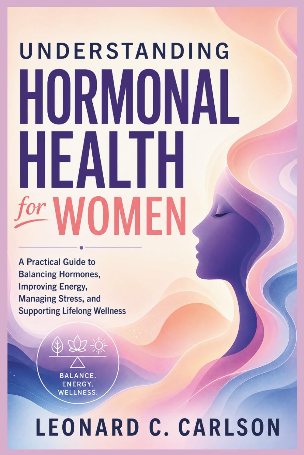 Understanding Hormonal Health for Women: A Practical Guide to Balancing Hormones, Improving Energy, Managing Stress, and Supporting Lifelong Wellness