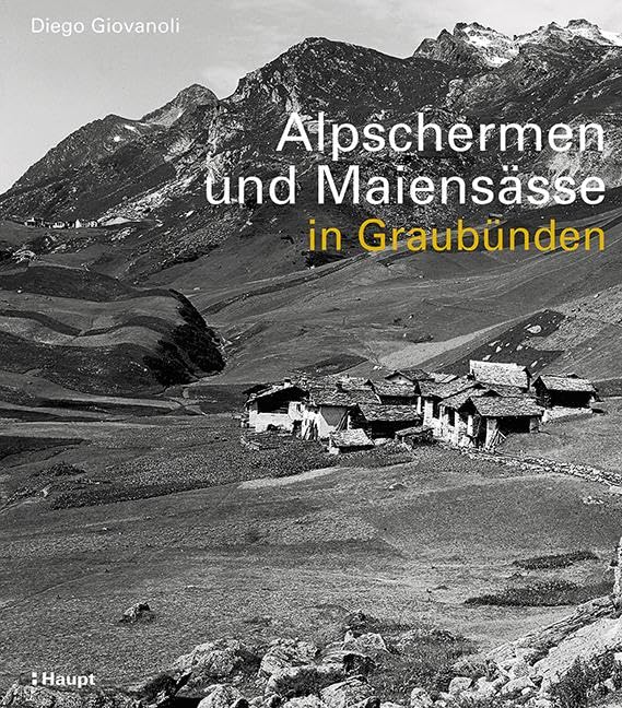Alpschermen und Maiensässe in Graubünden: Bäuerliche Bauten, Betriebsstufen und Siedlungsstrukturen ausserhalb der Dörfer Graubündens von der frühen Neuzeit bis 1960