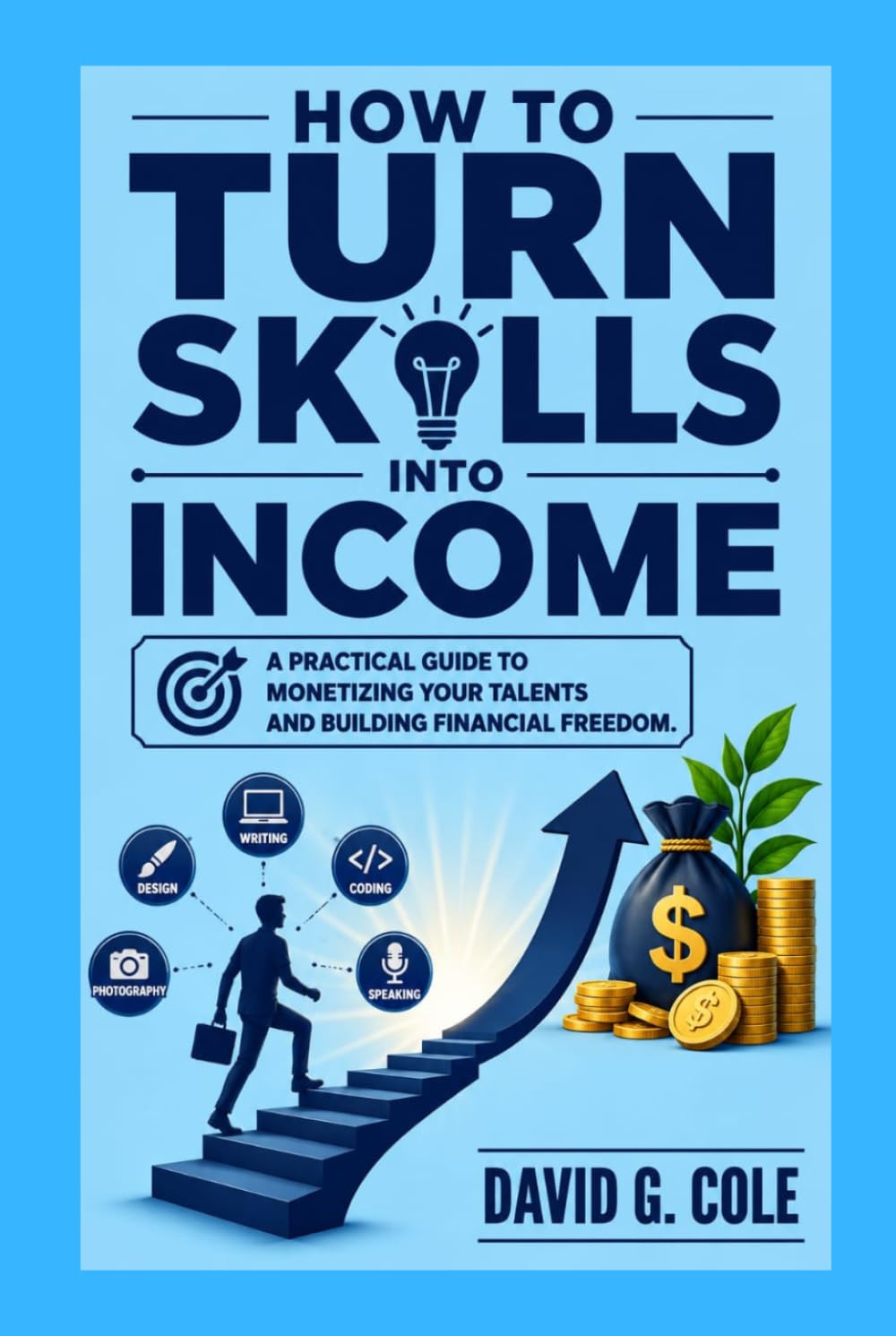 How To Turn Skills Into Income: A Practical Guide to Monetizing Your Talents and Building Financial Freedom