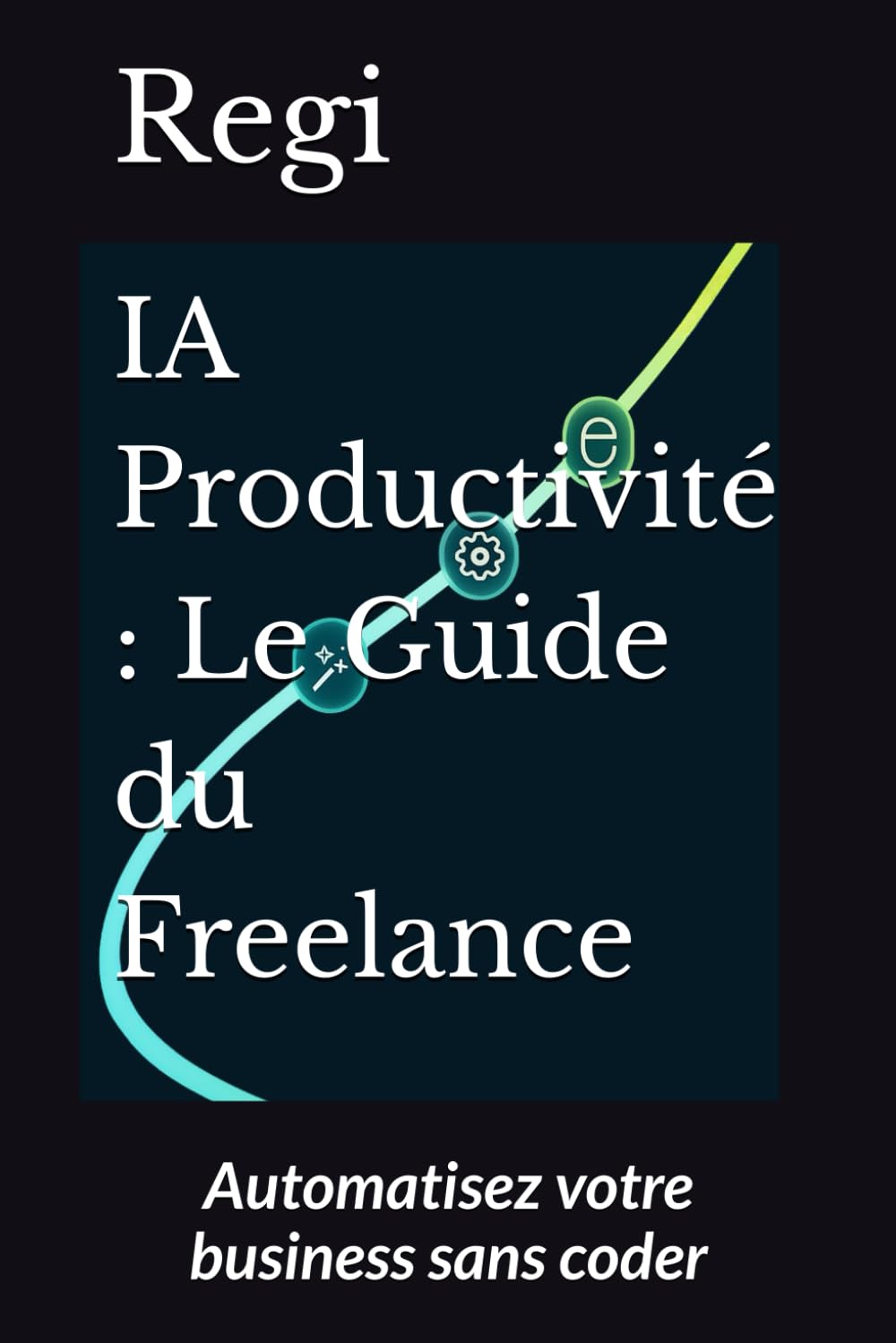 IA Productivité : Le Guide du Freelance: Automatisez votre business sans coder