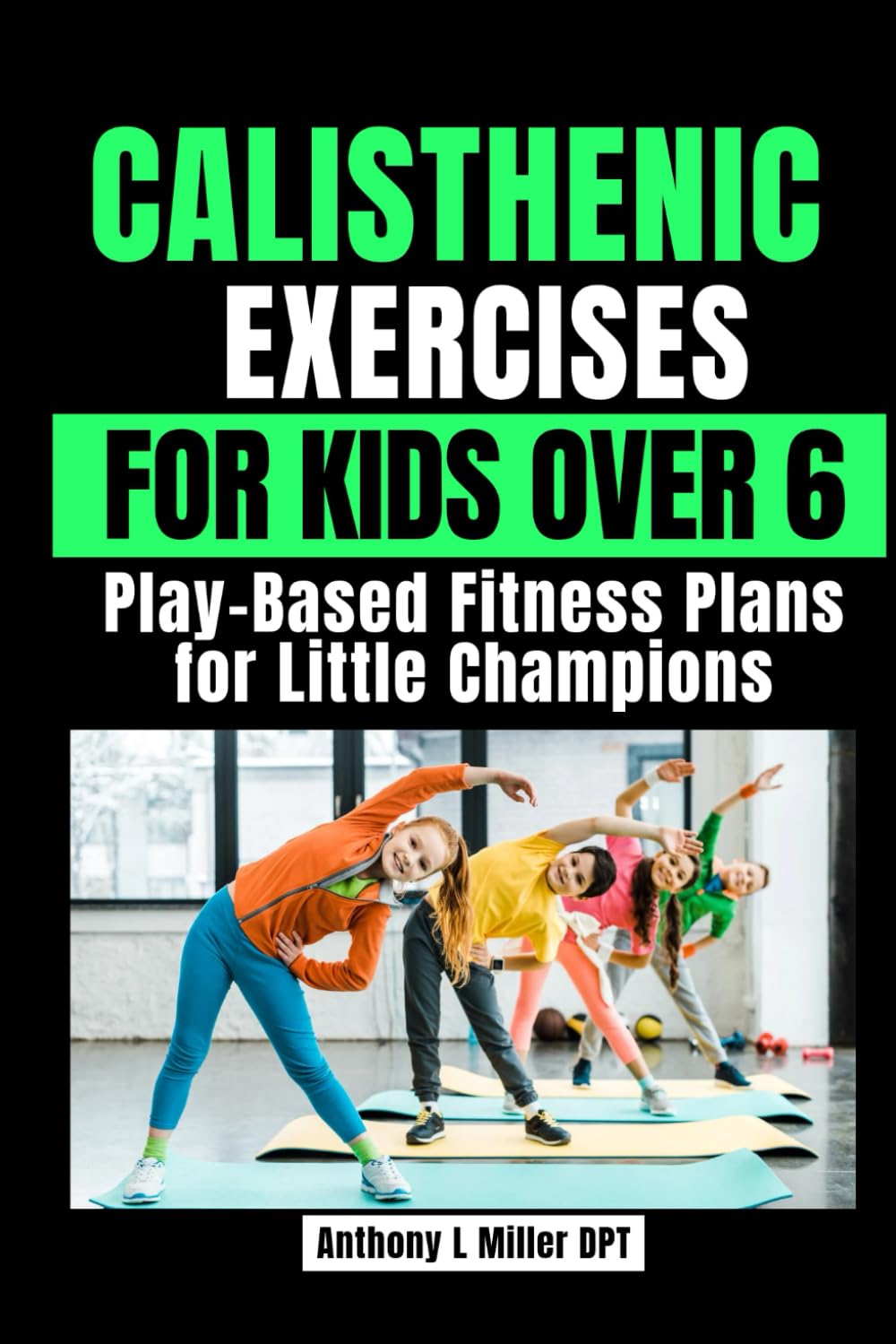 CALISTHENIC EXERCISES FOR KIDS OVER 6: Play-Based Fitness Plans for Little Champions (Anthony L Miller DPT Fitness Series: Posture Fix—Correct & Strengthen)