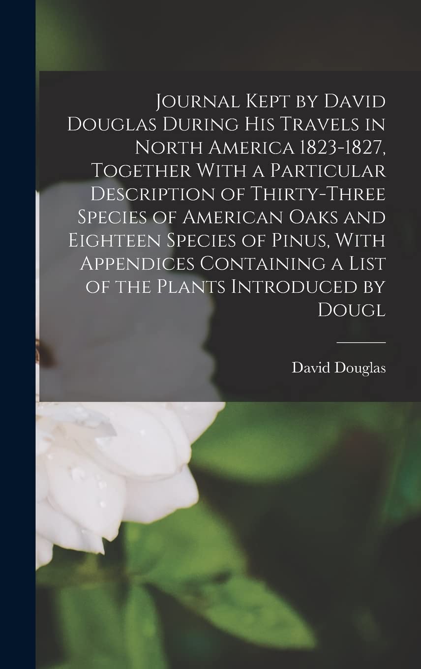 Journal Kept by David Douglas During his Travels in North America 1823-1827, Together With a Particular Description of Thirty-three Species of ... a List of the Plants Introduced by Dougl