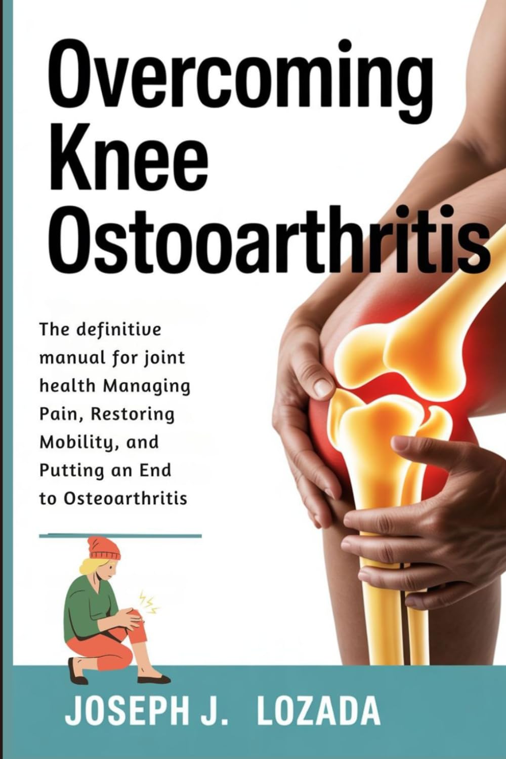 Overcoming Knee Osteoarthritis: The definitive manual for joint health Managing Pain, Restoring Mobility, and Putting an End to Osteoarthritis