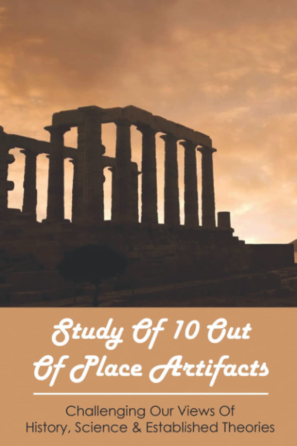 Study Of 10 Out Of Place Artifacts: Challenging Our Views Of History, Science & Established Theories: Ancient History