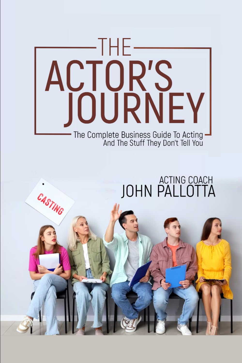 THE ACTORS JOURNEY - The Complete Business Guide to Acting & The Stuff They Don’t Tell You: Written by John Pallotta (BE THE ACTOR THEY NEVER SAW COMING - Written by John Pallotta)