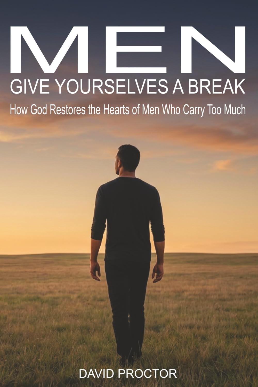 Men Give Yourselves a Break: How God Restores the Hearts of Men Who Carry Too Much