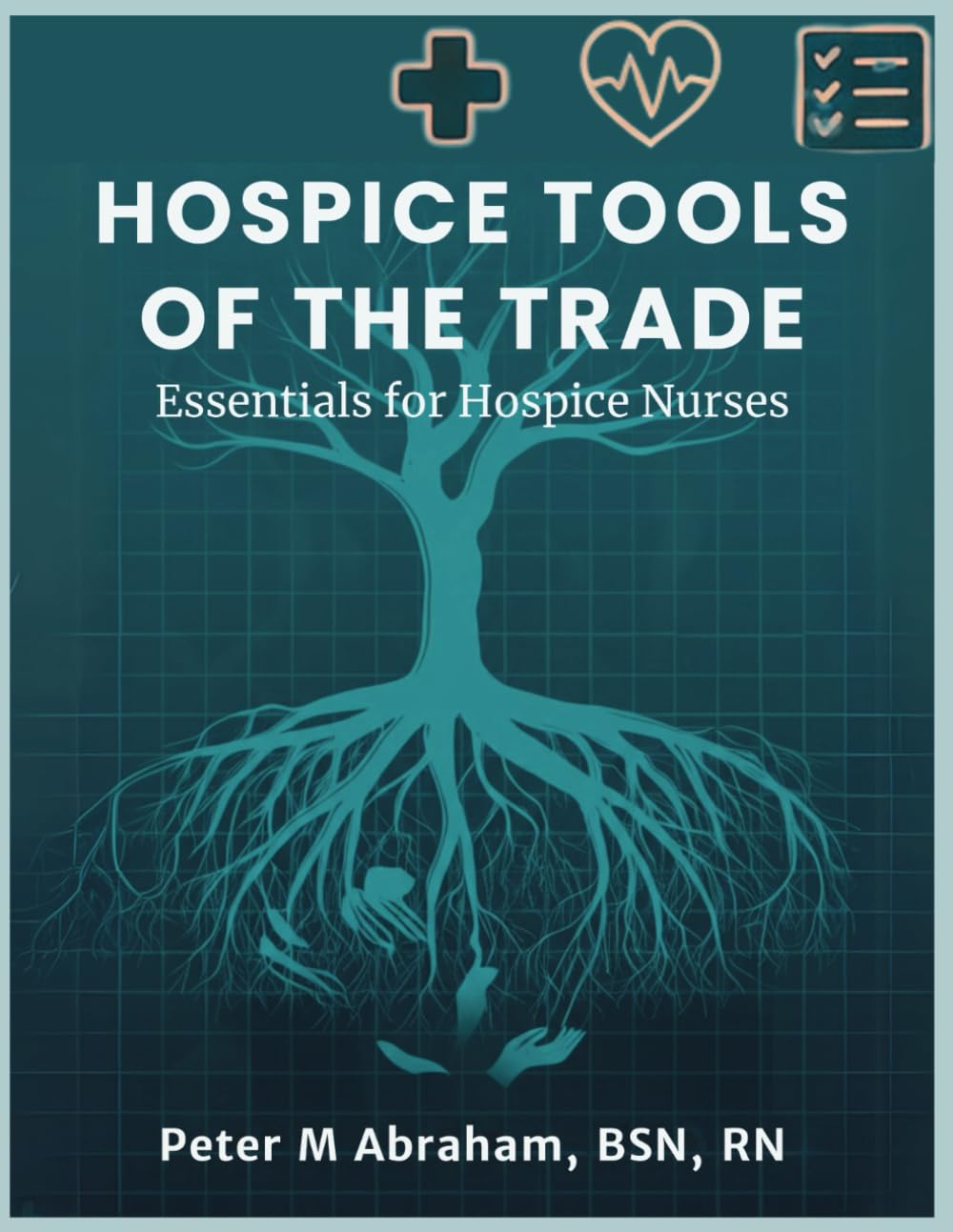 Hospice Tools of the Trade: Essentials for Hospice Nurses (Empowering Excellence in Hospice: A Nurse's Toolkit for Best Practices)