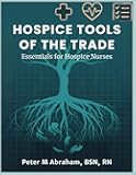Hospice Tools of the Trade: Essentials for Hospice Nurses (Empowering Excellence in Hospice: A Nurse's Toolkit for Best Practices)