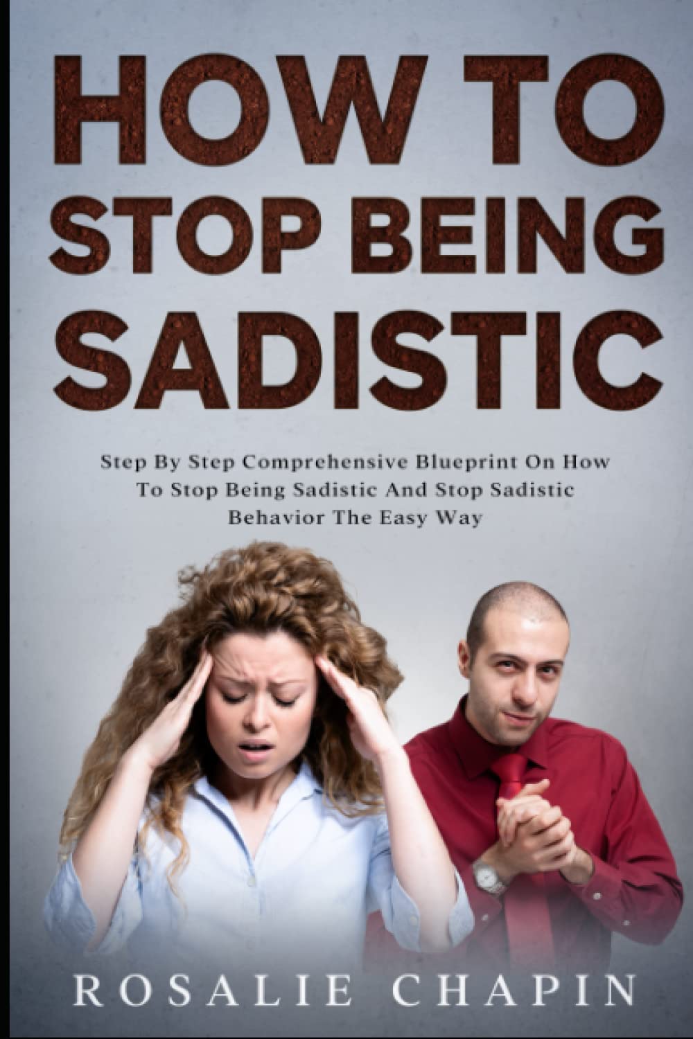 How To Stop Being Sadistic: Step By Step Blueprint On How To Stop Being Sadistic And Stop Sadistic Behavior The Easy Way