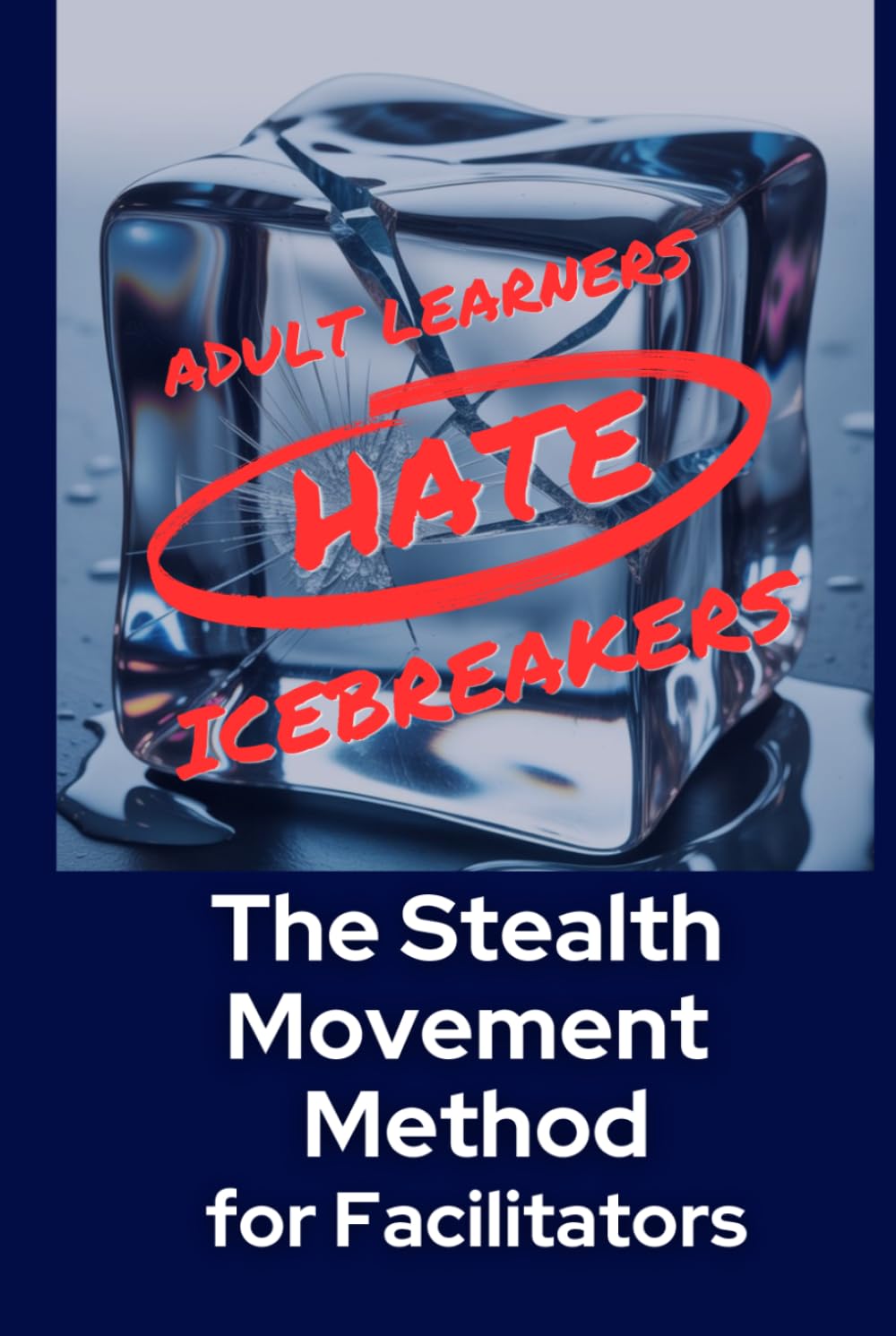 Adult Learners Hate Icebreakers!: The Stealth Movement Method for Facilitators (The Learning Architect Series)
