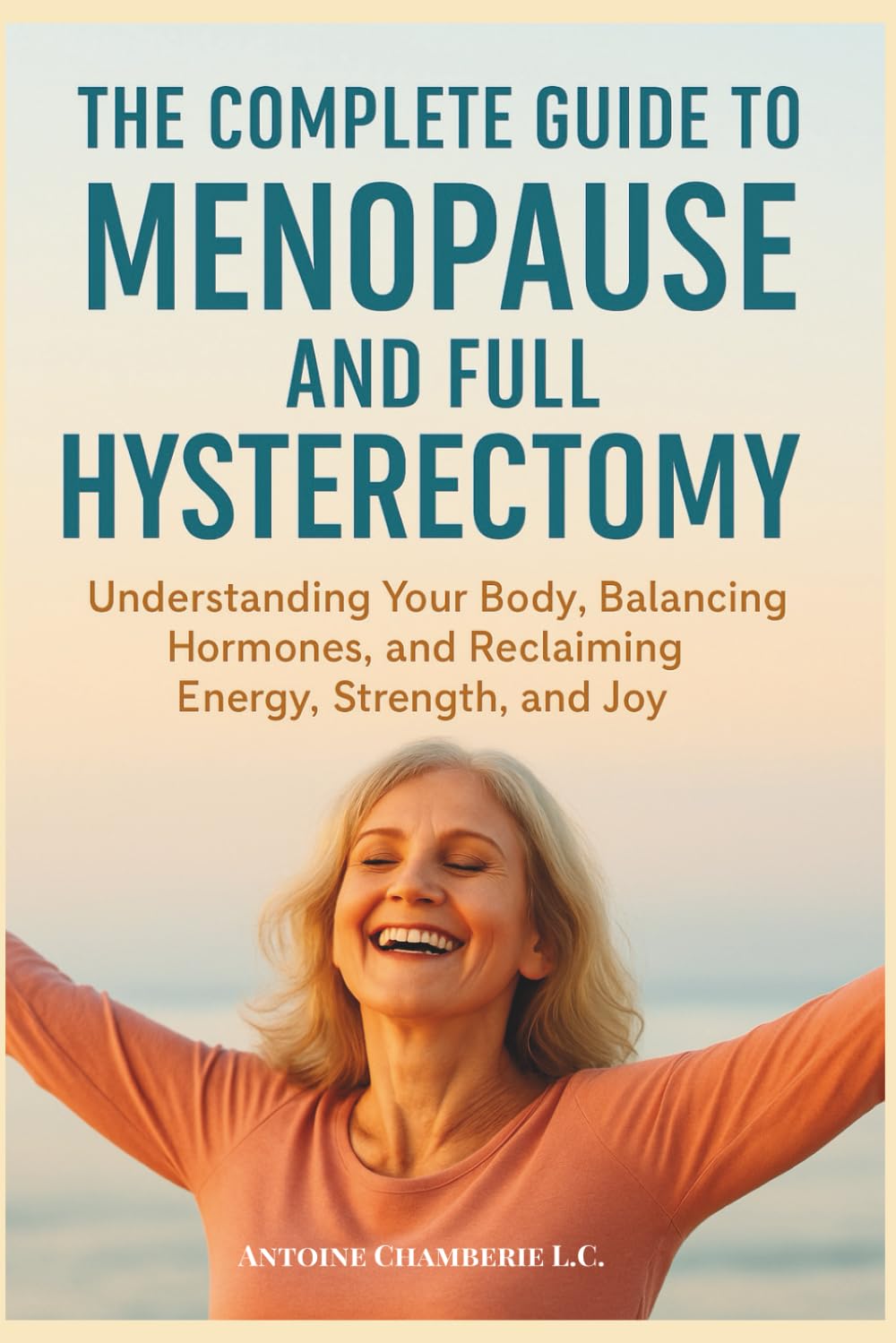 THE COMPLETE GUIDE TO MENOPAUSE AND FULL HYSTERECTOMY:: Understanding Your Body, Balancing Hormones and Reclaiming Energy, Strength and Joy