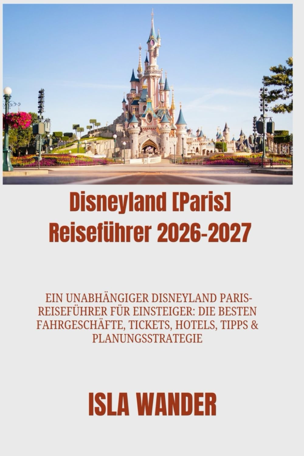 Disneyland [Paris] Reiseführer 2026–2027: Ein unabhängiger Disneyland Paris-Reiseführer für Einsteiger: Die besten Fahrgeschäfte, Tickets, Hotels, Tipps & Planungsstrategie