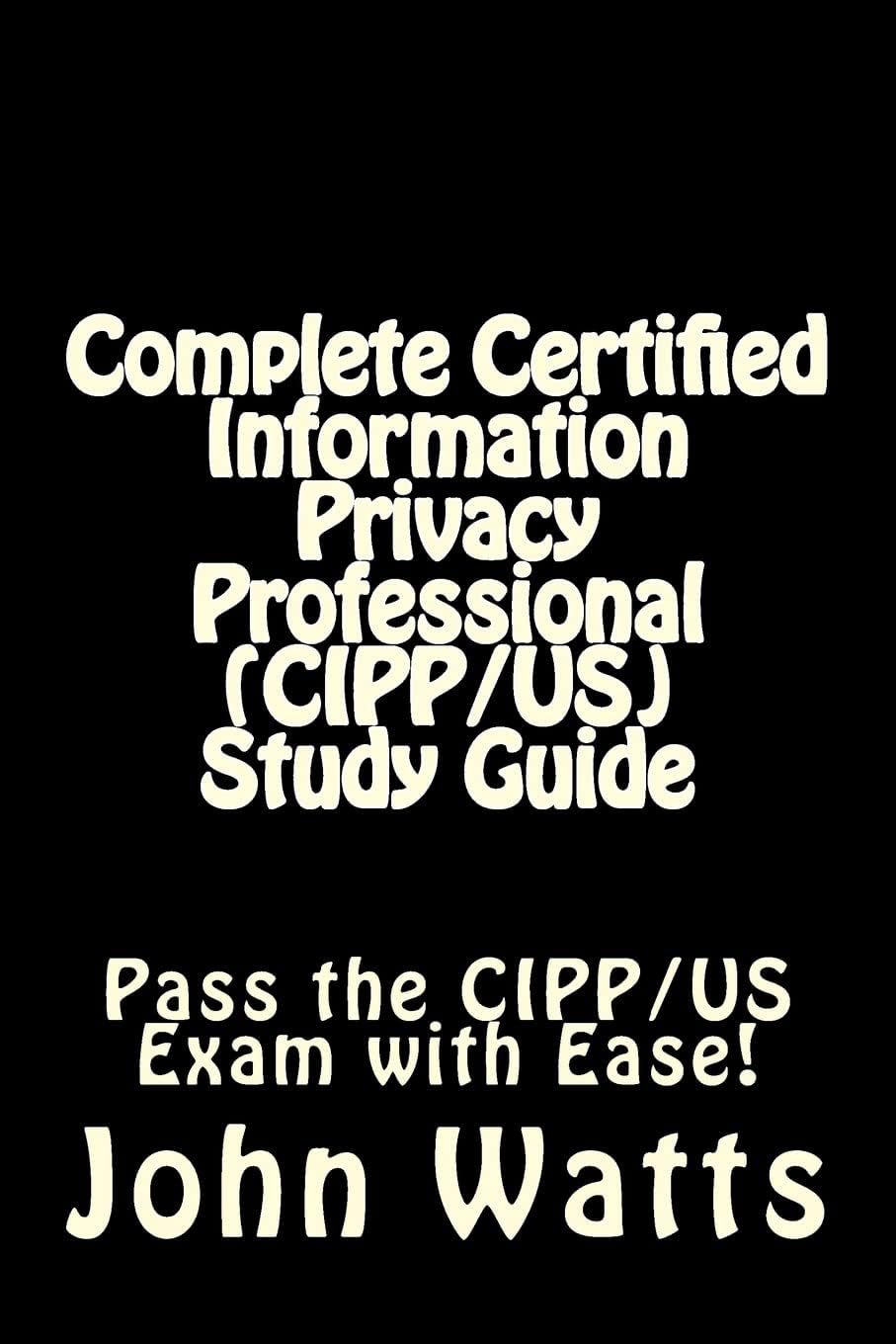 Complete Certified Information Privacy Professional (CIPP/US) Study Guide: Pass the Certification Foundation Exam with Ease! Study Guide Edition