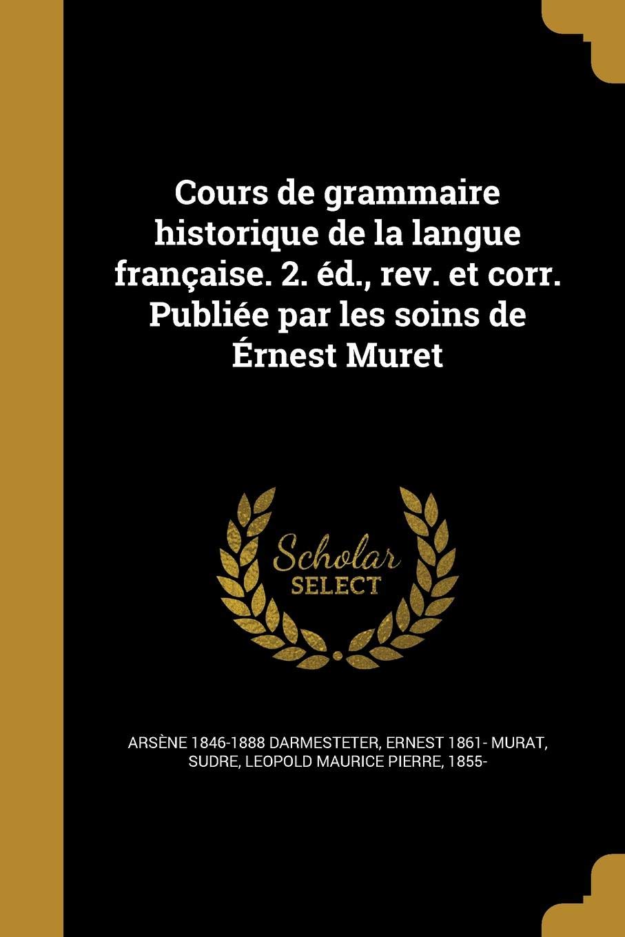 Cours de Grammaire Historique de La Langue Francaise. 2. Ed., REV. Et Corr. Publiee Par Les Soins de Ernest Muret