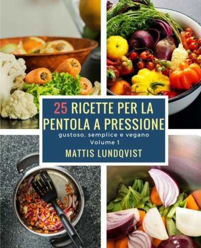 25 ricette per la pentola a pressione: gustoso, semplice e vegano: Volume 1