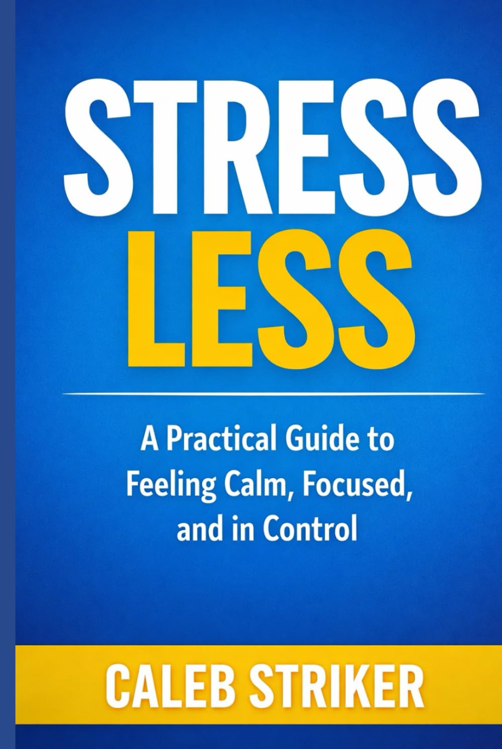 Stress Less: A Practical Guide to Feeling Calm, Focused, and in Control