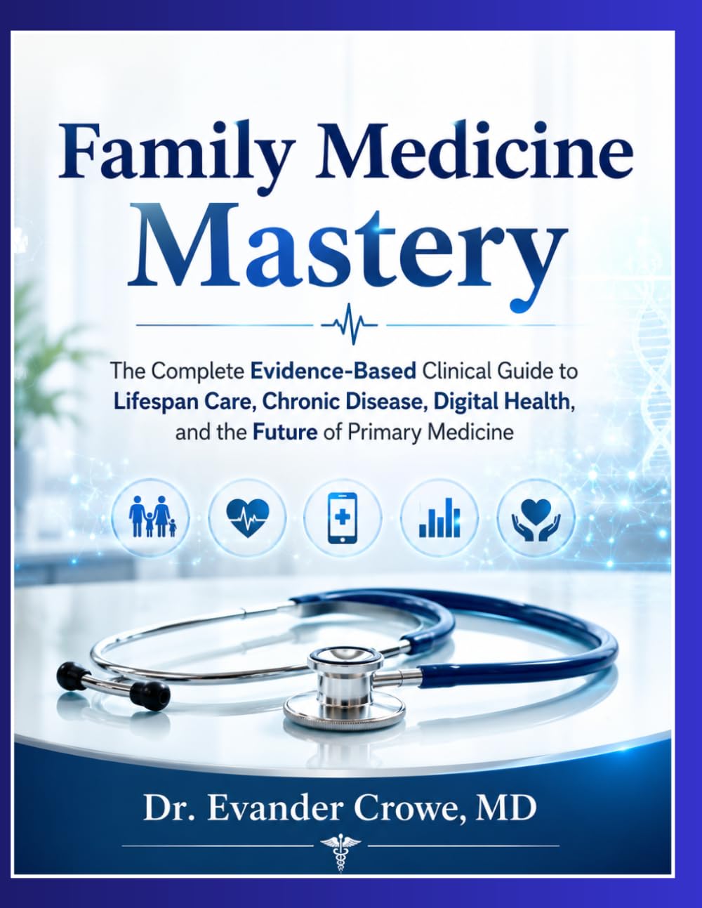 Family Medicine Mastery: The Complete Evidence-Based Clinical Guide to Lifespan Care, Chronic Disease, Digital Health, and the Future of Primary Medicine