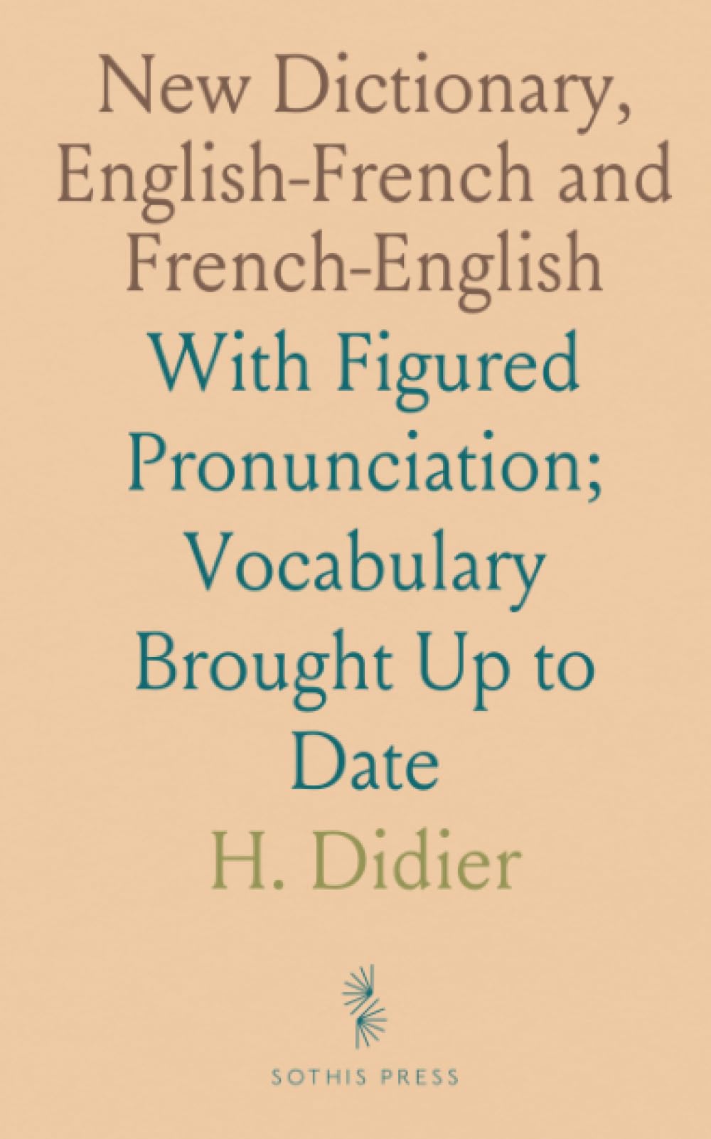 New Dictionary, English-French and French-English: With Figured Pronunciation; Vocabulary Brought Up to Date
