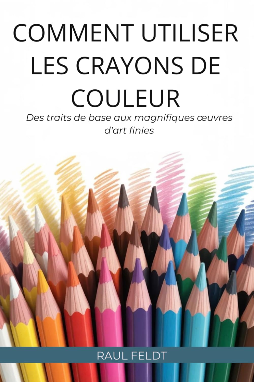 COMMENT UTILISER LES CRAYONS DE COULEUR: Des traits de base aux magnifiques œuvres d'art finies