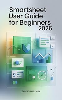 Smartsheet user guide for beginners 2026: A Complete Beginner-to-Professional Guide to Project Management, Automation, Reporting, and Collaboration with Smartsheet (English Edition)