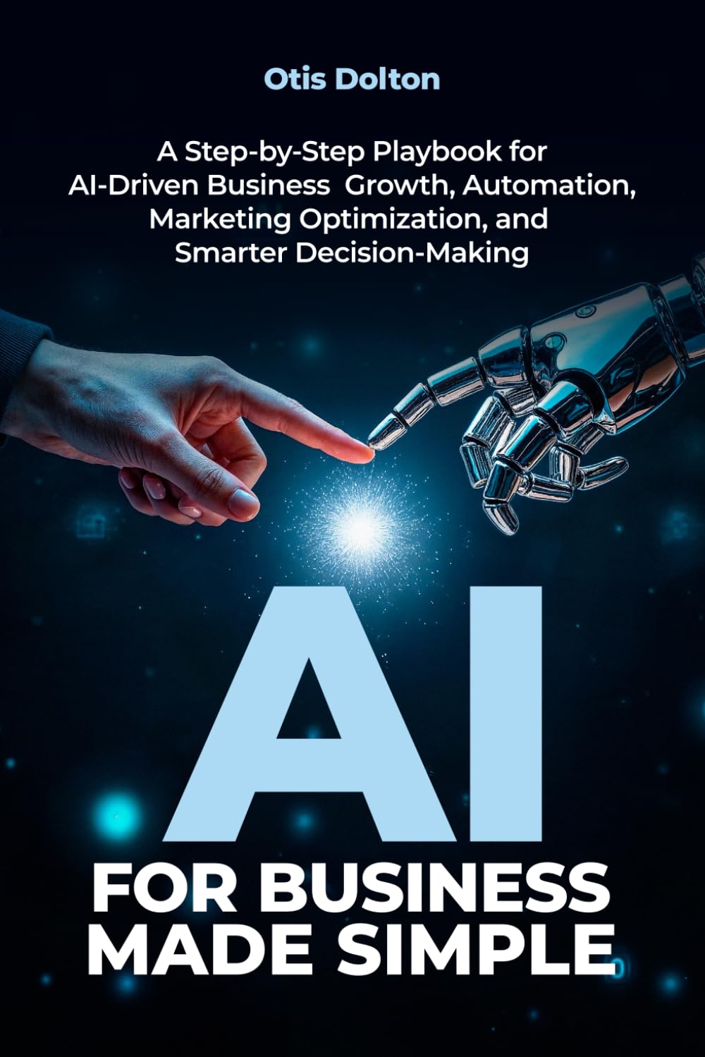 AI for Business Made Simple: A Step-by-Step Playbook for AI-Driven Business Growth, Automation, Marketing Optimization, and Smarter Decision-Making