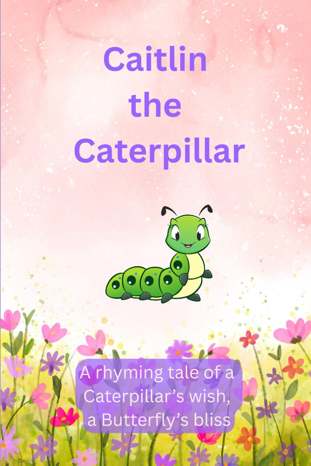 Caitlin The Caterpillar: A Rhyming Tale of a Caterpillar's Wish , a Butterfly's Bliss.