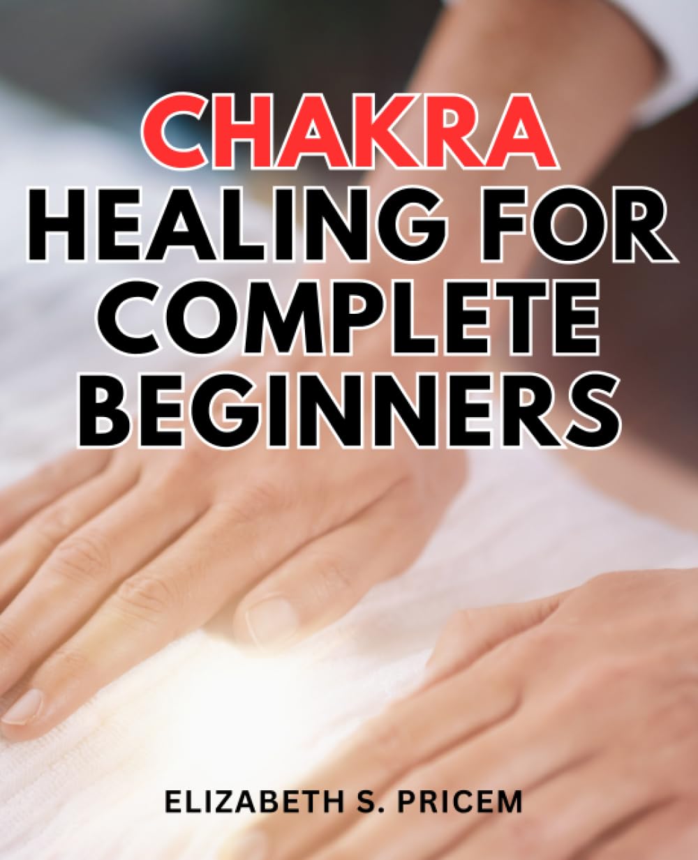 Chakra Healing For Complete Beginners: A Journey to Balancing Body & Mind for Healing and Well-Being | Discover the Power of Chakra Balance for Holistic Healing and Inner Harmony