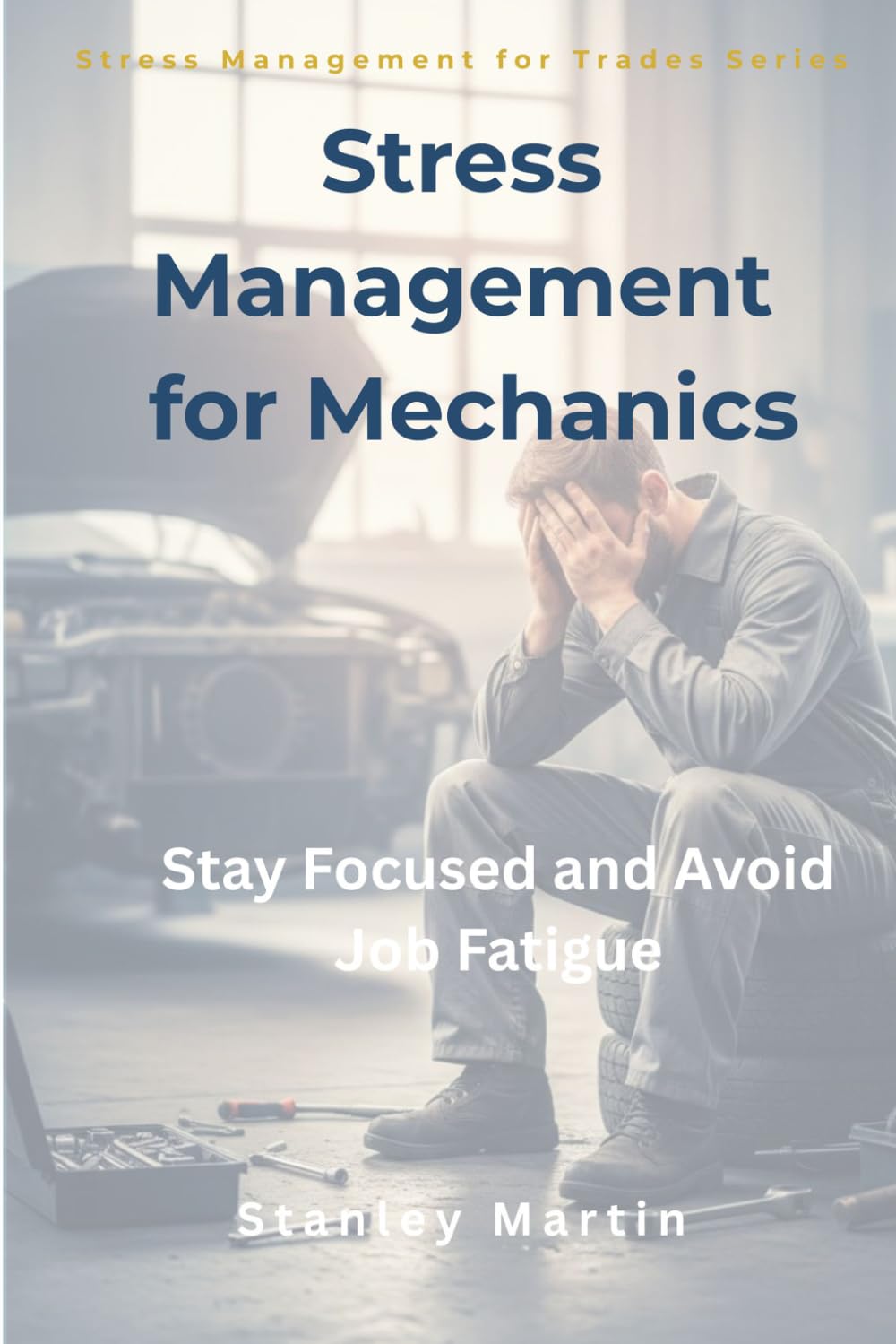 Stress Management for Mechanics: Stay Focused and Avoid Job Fatigue: Practical Techniques to Reduce Stress, Maintain Focus, and Avoid Burnout in the Workshop (Stress Management for Trades Series)