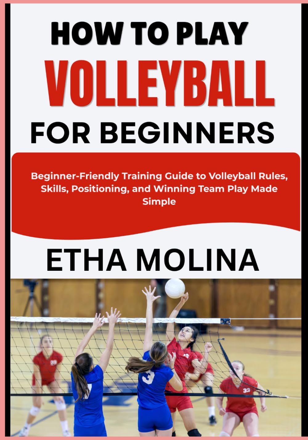 HOW TO PLAY VOLLEYBALL FOR BEGINNERS: Beginner-Friendly Training Guide to Volleyball Rules, Skills, Positioning, and Winning Team Play Made Simple