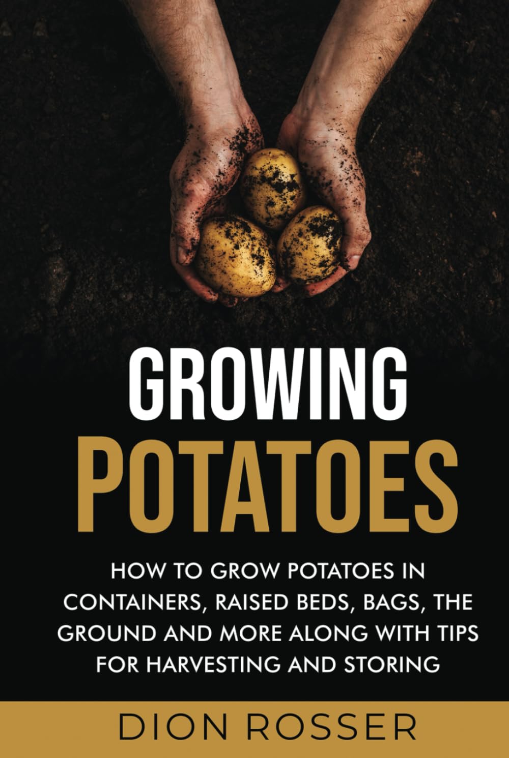 Growing Potatoes: How to Grow Potatoes in Containers, Raised Beds, Bags, the Ground and More Along with Tips for Harvesting and Storing (Grow Your Own Food)