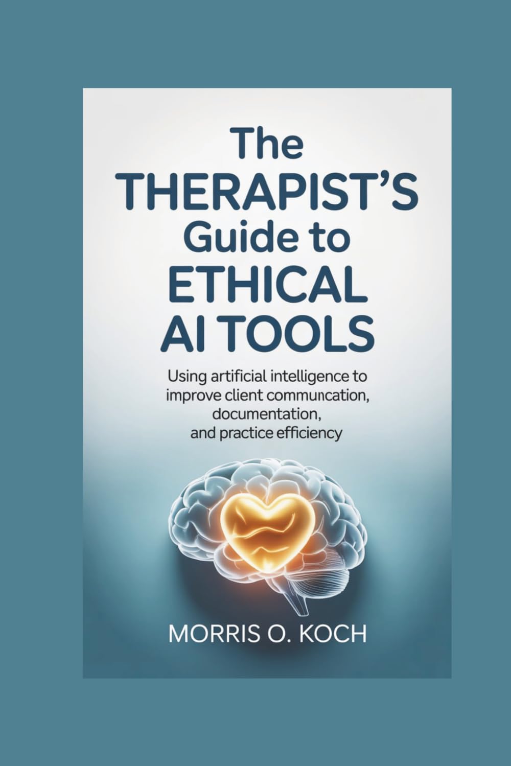 The Therapist's Guide to Ethical AI Tools: Using Artificial Intelligence to Improve Client Communication, Documentation And Practice Efficiency