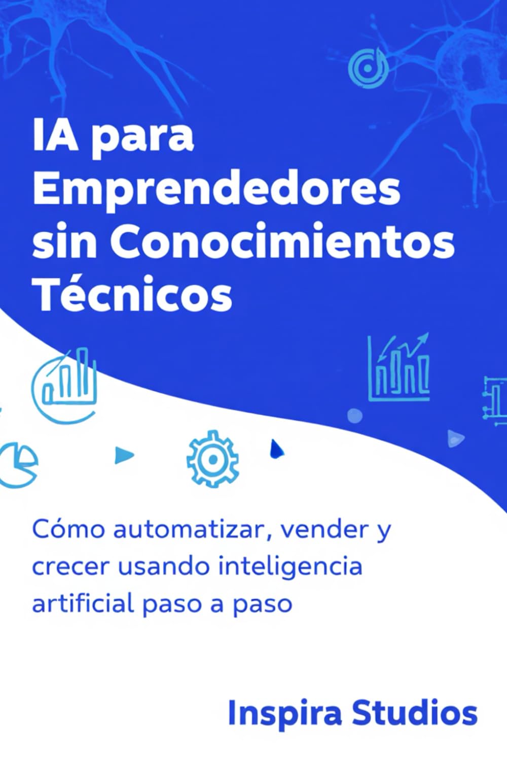 IA para Emprendedores Sin Conocimientos Técnicos: Cómo automatizar, vender y crecer usando inteligencia artificial paso a paso