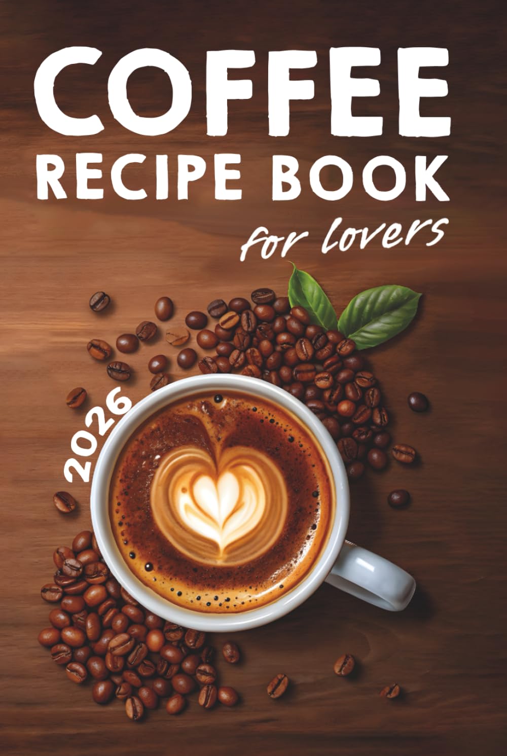 Coffee Lovers' Recipe Book: Over 200 Ways to Brew Your Perfect Cup + Barista Secrets for Beginners