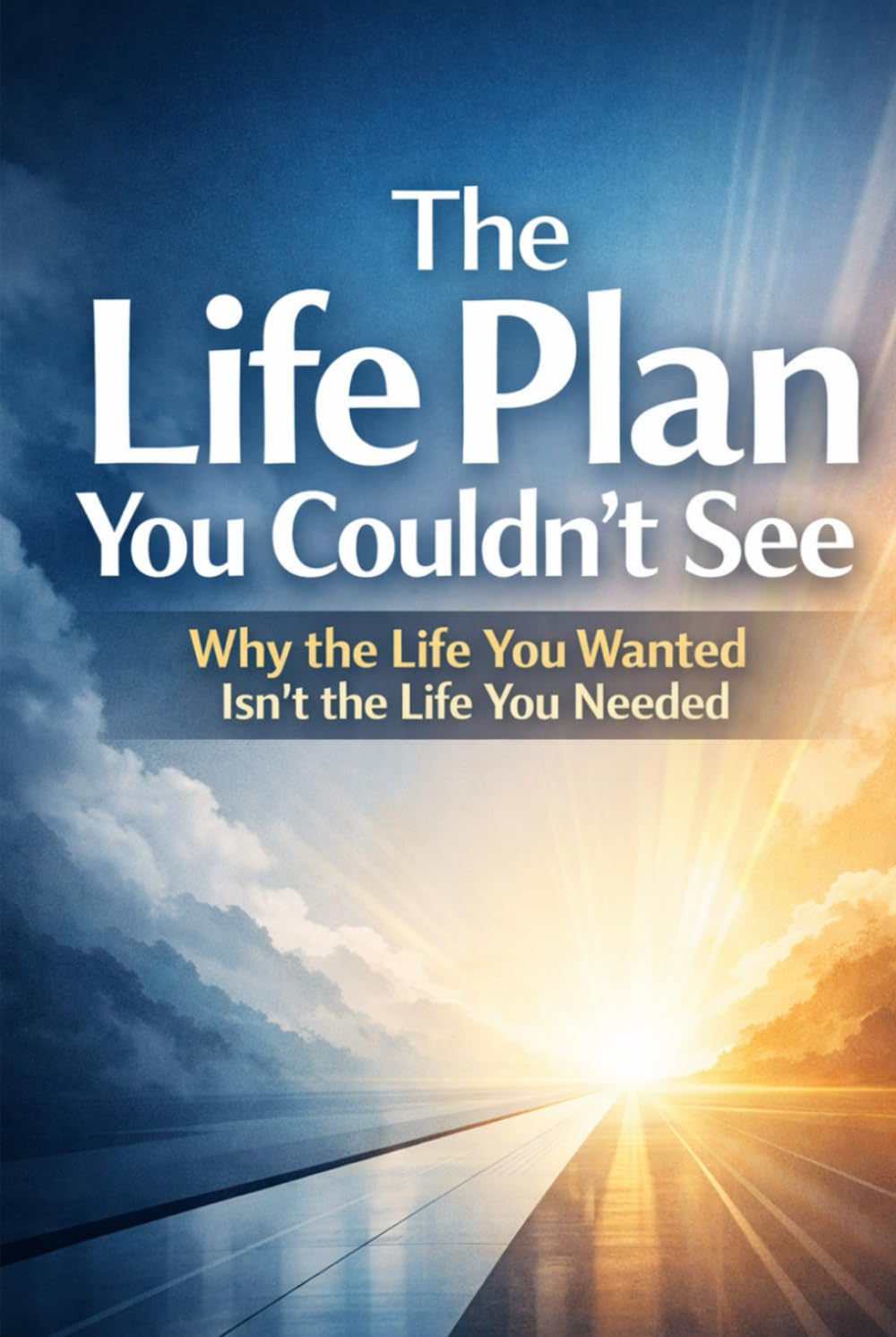 The Life Plan You Couldn’t See: Why the Life You Wanted Isn’t the Life You Needed