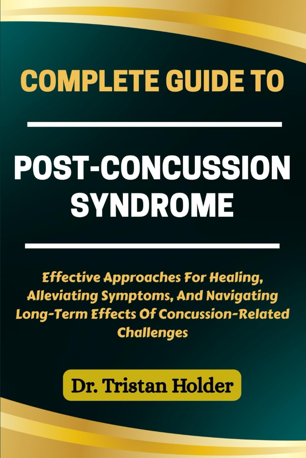 COMPLETE GUIDE TO POST-CONCUSSION SYNDROME: Effective Approaches For Healing, Alleviating Symptoms, And Navigating Long-Term Effects Of Concussion-Related Challenges