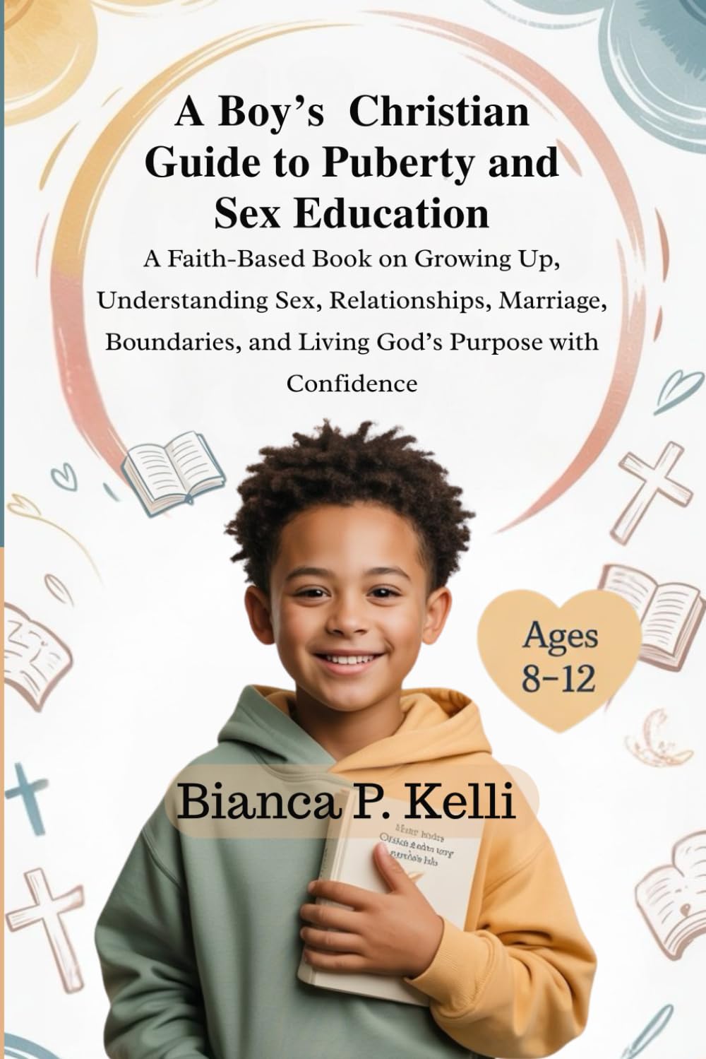 A Boy’s Christian Guide To Puberty and Sex Education 8-12 Year Olds: A Faith-Based Book On Growing Up, Understanding Sex, Relationships, Marriage, Boundaries, and Living God’s Purpose With Confidence