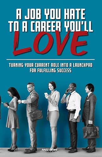 A Job You Hate to A Career You'll Love: Turning Your Current Role Into a Launchpad for Fulfilling Success