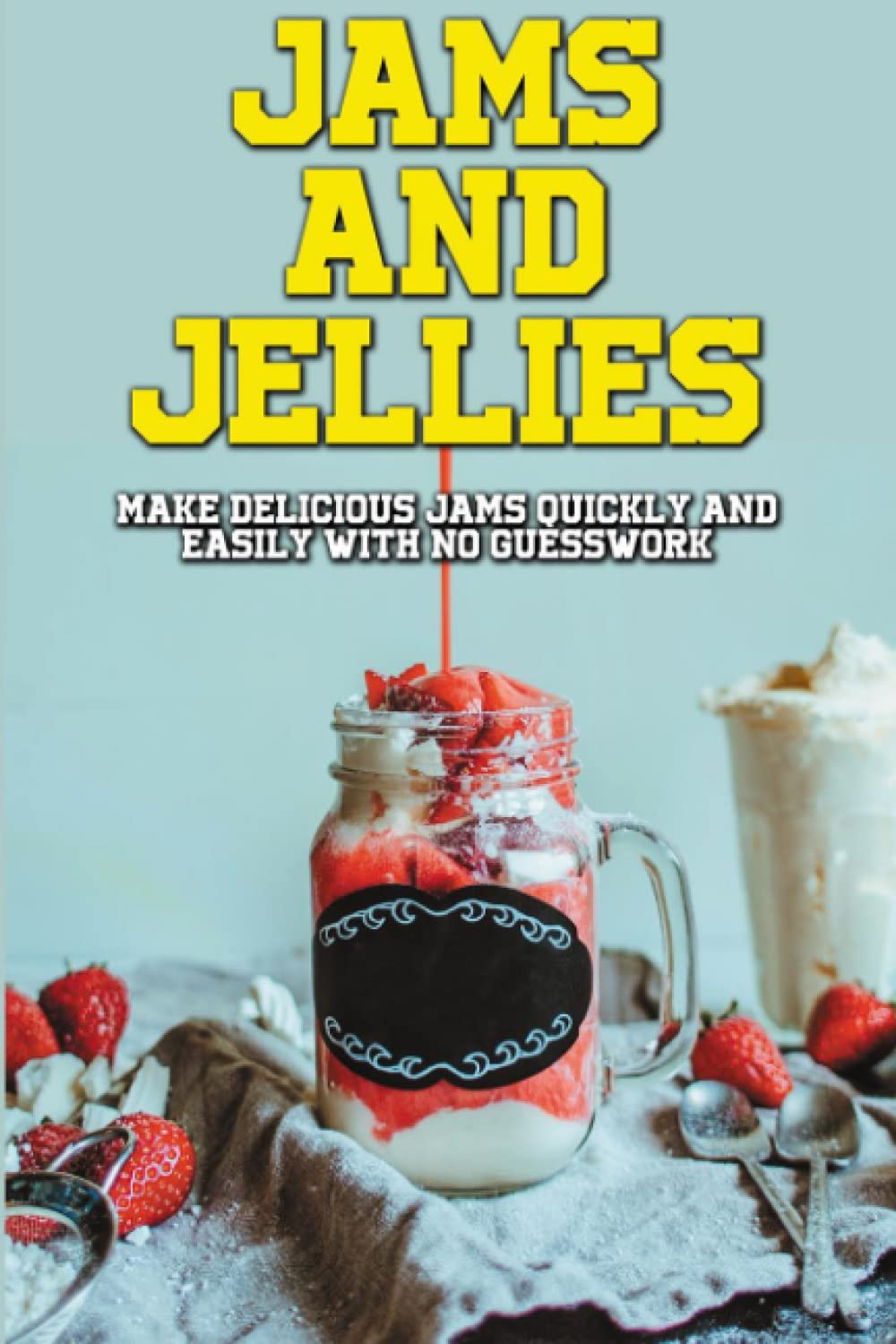 Jams And Jellies Recipes: Make Delicious Jams Quickly And Easily With No Guesswork