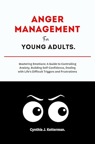 Anger Management for Young Adults : Mastering Emotions: A Guide to Controlling Anxiety, Building Self-Confidence, Dealing with Life's Difficult Triggers and Frustrations